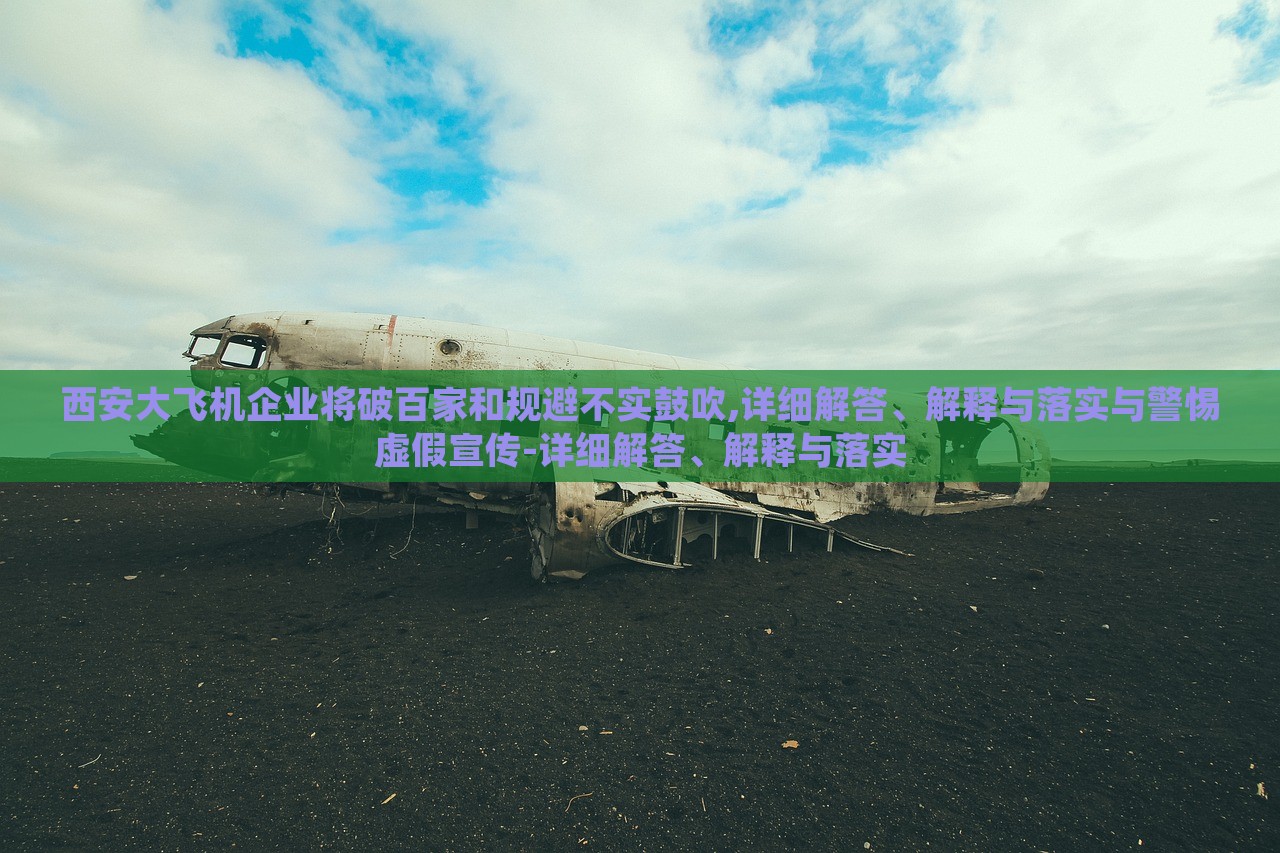 西安大飛機(jī)企業(yè)將破百家和規(guī)避不實(shí)鼓吹,詳細(xì)解答、解釋與落實(shí)與警惕虛假宣傳-詳細(xì)解答、解釋與落實(shí)