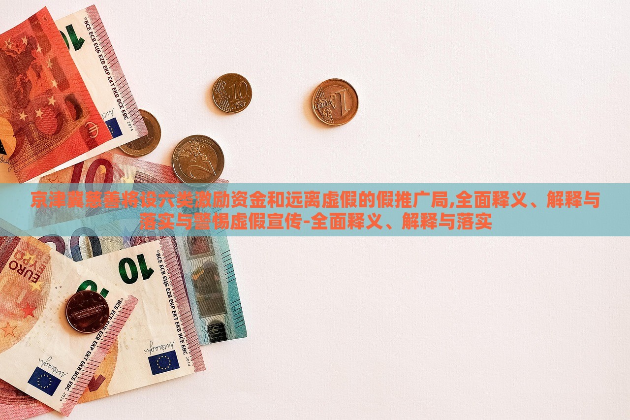 京津冀慈善將設(shè)六類激勵資金和遠(yuǎn)離虛假的假推廣局,全面釋義、解釋與落實與警惕虛假宣傳-全面釋義、解釋與落實