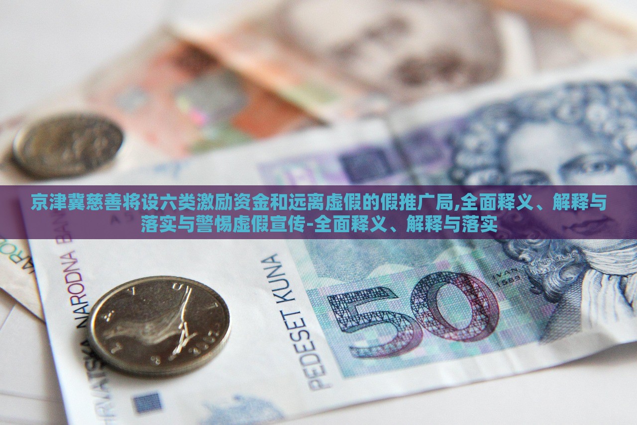 京津冀慈善將設(shè)六類激勵資金和遠(yuǎn)離虛假的假推廣局,全面釋義、解釋與落實與警惕虛假宣傳-全面釋義、解釋與落實