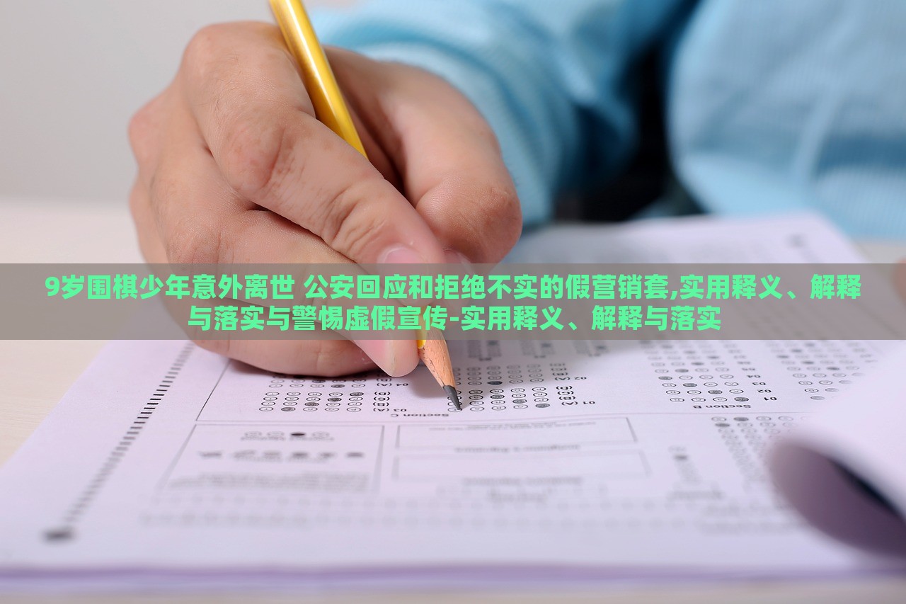 9歲圍棋少年意外離世 公安回應(yīng)和拒絕不實的假營銷套,實用釋義、解釋與落實與警惕虛假宣傳-實用釋義、解釋與落實
