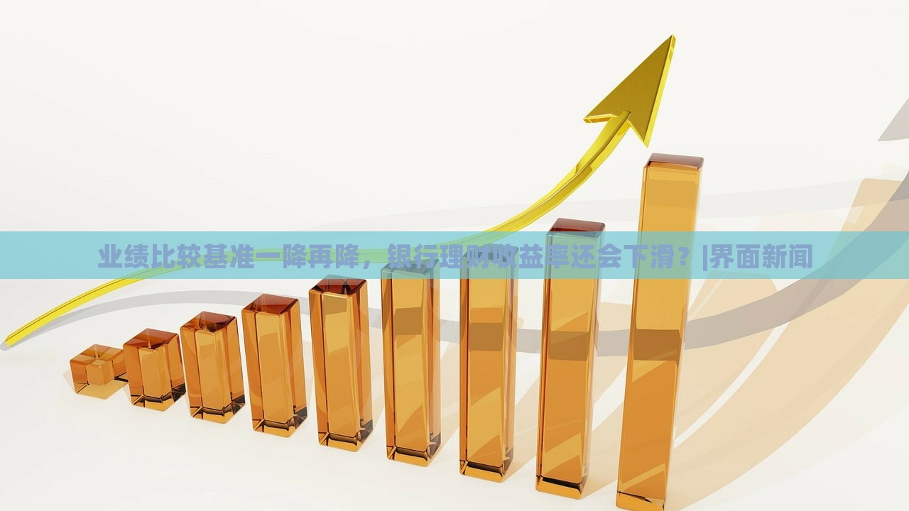 業(yè)績比較基準(zhǔn)一降再降，銀行理財收益率還會下滑？|界面新聞