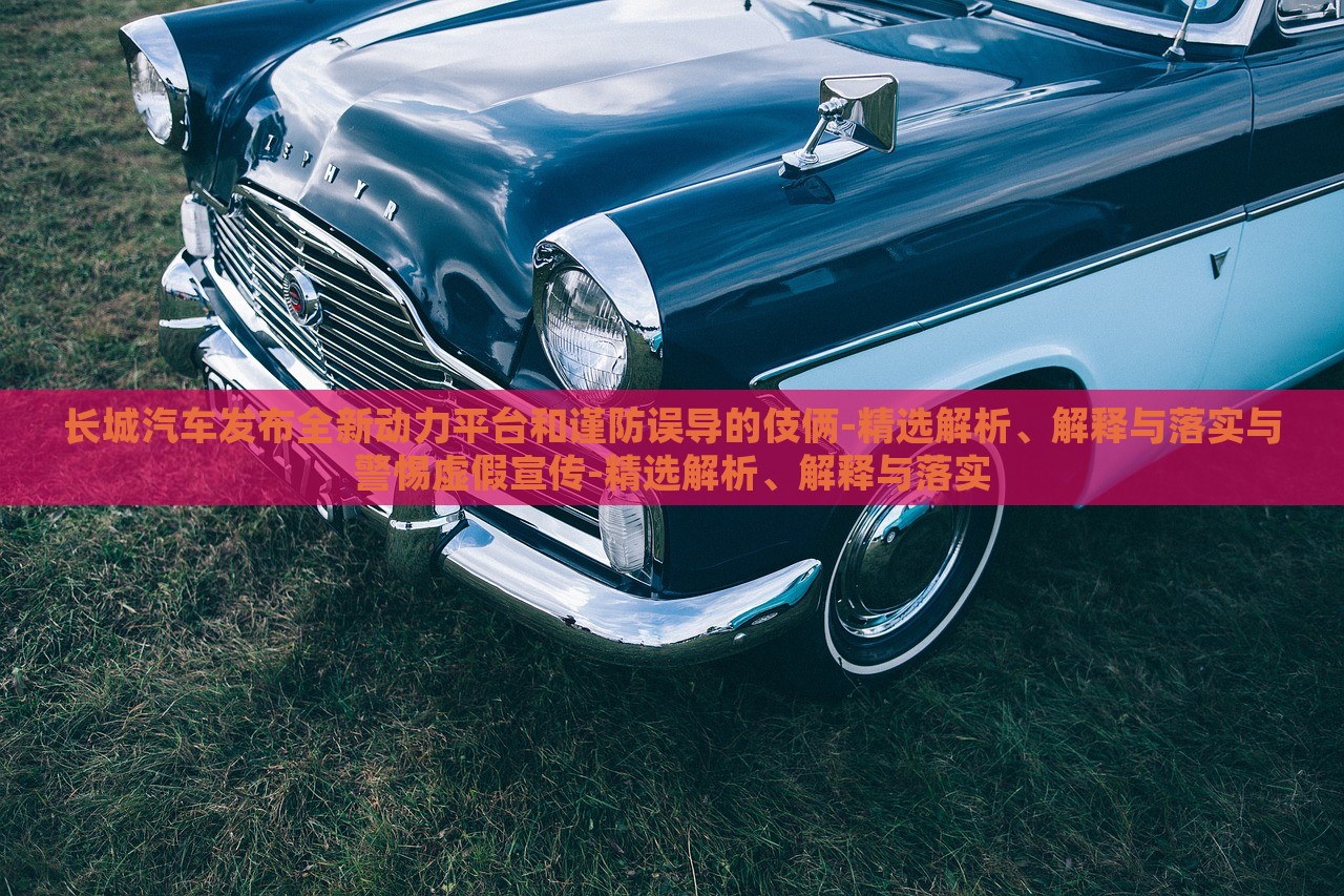 長(zhǎng)城汽車(chē)發(fā)布全新動(dòng)力平臺(tái)和謹(jǐn)防誤導(dǎo)的伎倆-精選解析、解釋與落實(shí)與警惕虛假宣傳-精選解析、解釋與落實(shí)