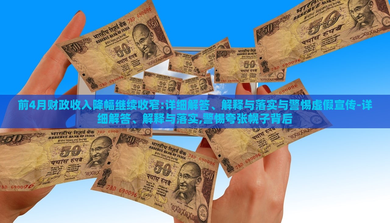 前4月財(cái)政收入降幅繼續(xù)收窄:詳細(xì)解答、解釋與落實(shí)與警惕虛假宣傳-詳細(xì)解答、解釋與落實(shí),警惕夸張幌子背后