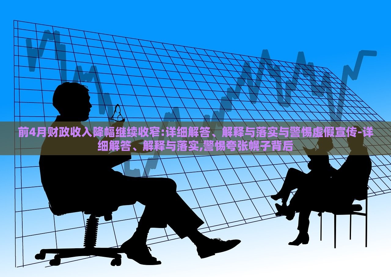 前4月財(cái)政收入降幅繼續(xù)收窄:詳細(xì)解答、解釋與落實(shí)與警惕虛假宣傳-詳細(xì)解答、解釋與落實(shí),警惕夸張幌子背后