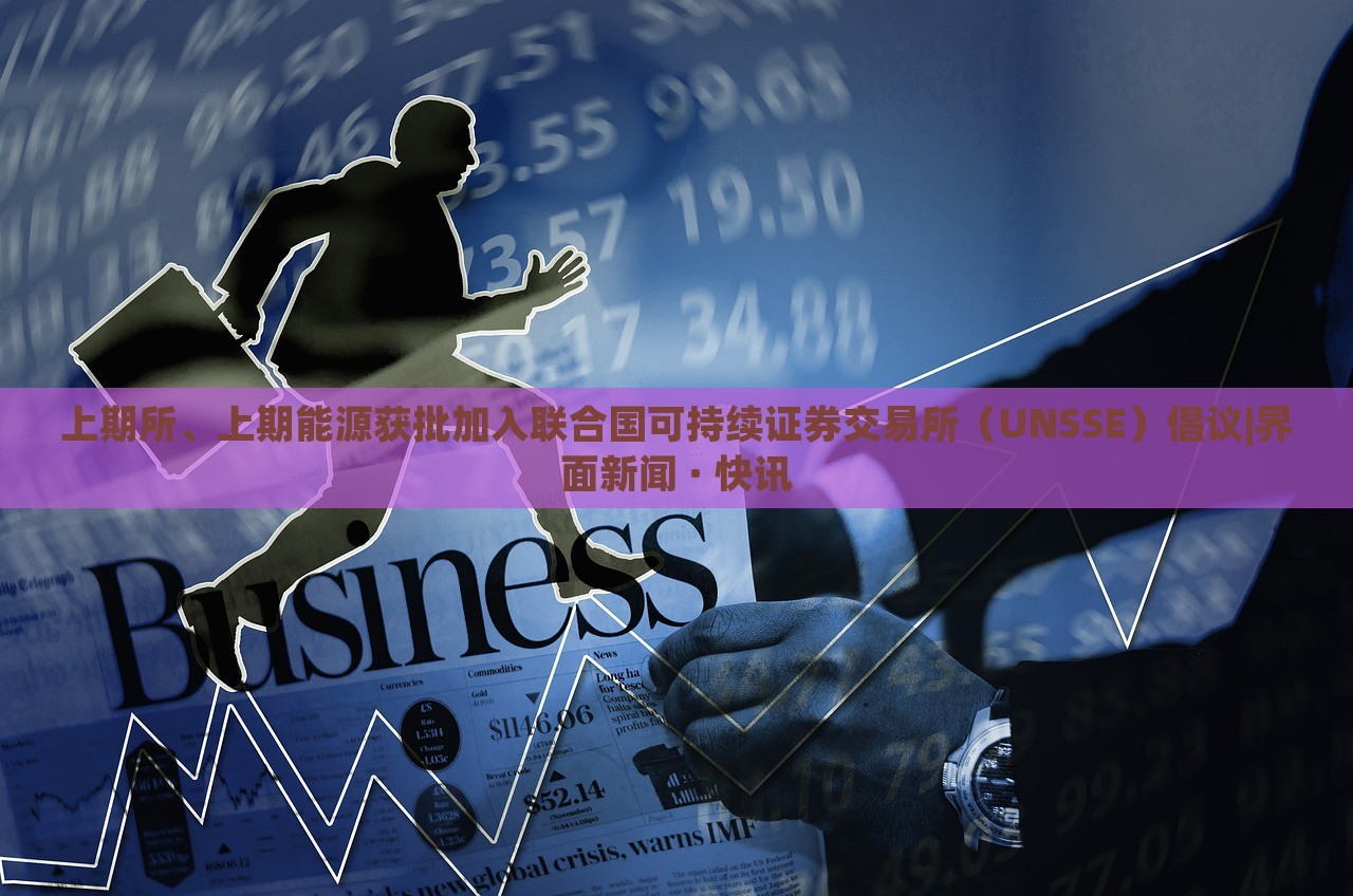 上期所、上期能源獲批加入聯(lián)合國可持續(xù)證券交易所（UNSSE）倡議|界面新聞 · 快訊