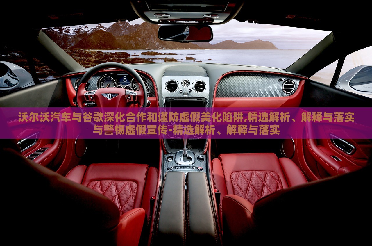 沃爾沃汽車與谷歌深化合作和謹防虛假美化陷阱,精選解析、解釋與落實與警惕虛假宣傳-精選解析、解釋與落實 沃爾沃汽車與谷歌深化合作和謹防虛假美化陷阱,精選解析、解釋與落實與警惕虛假宣傳-精選解析、解釋與落實
