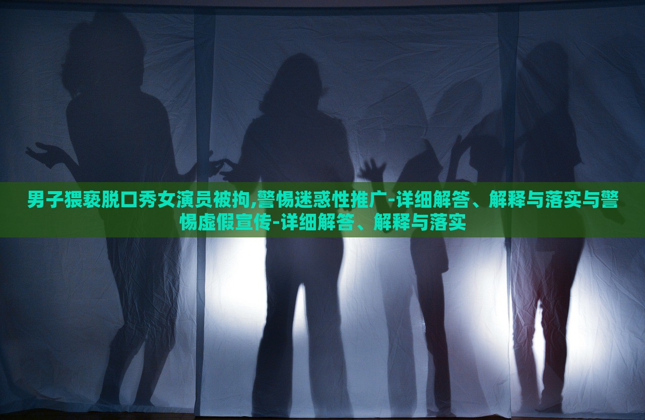 男子猥褻脫口秀女演員被拘,警惕迷惑性推廣-詳細解答、解釋與落實與警惕虛假宣傳-詳細解答、解釋與落實