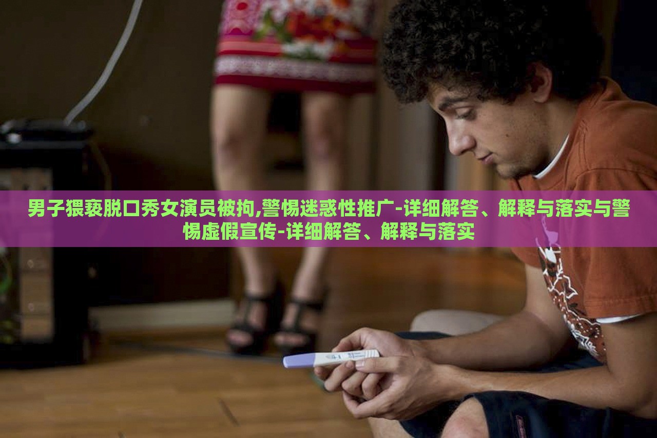 男子猥褻脫口秀女演員被拘,警惕迷惑性推廣-詳細解答、解釋與落實與警惕虛假宣傳-詳細解答、解釋與落實