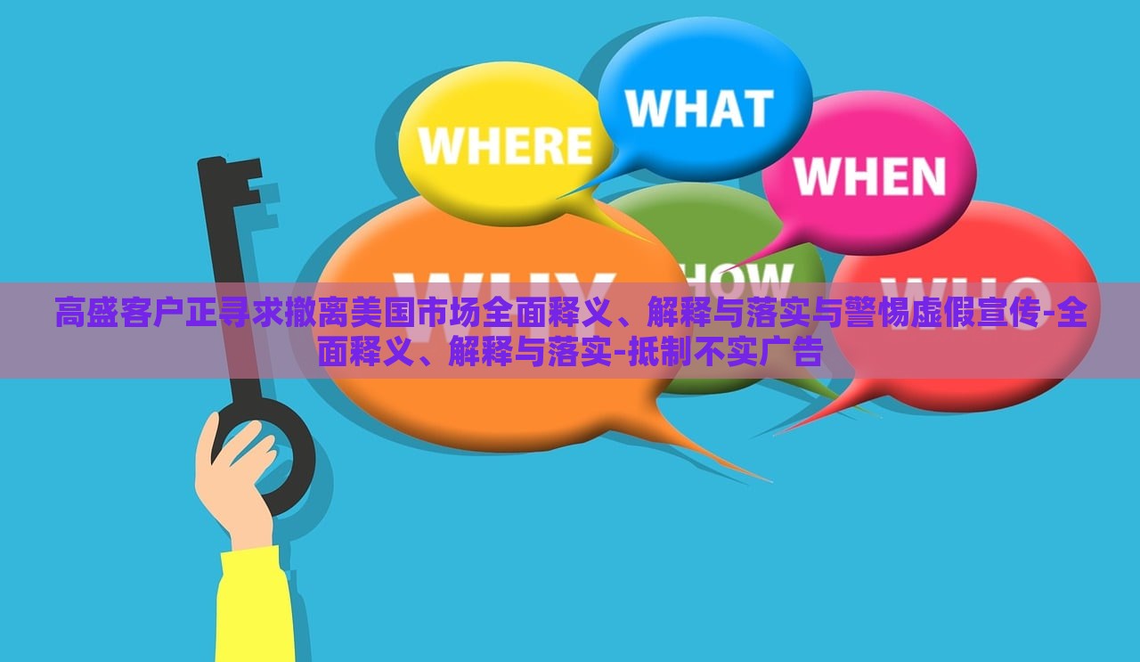 高盛客戶正尋求撤離美國市場全面釋義、解釋與落實與警惕虛假宣傳-全面釋義、解釋與落實-抵制不實廣告