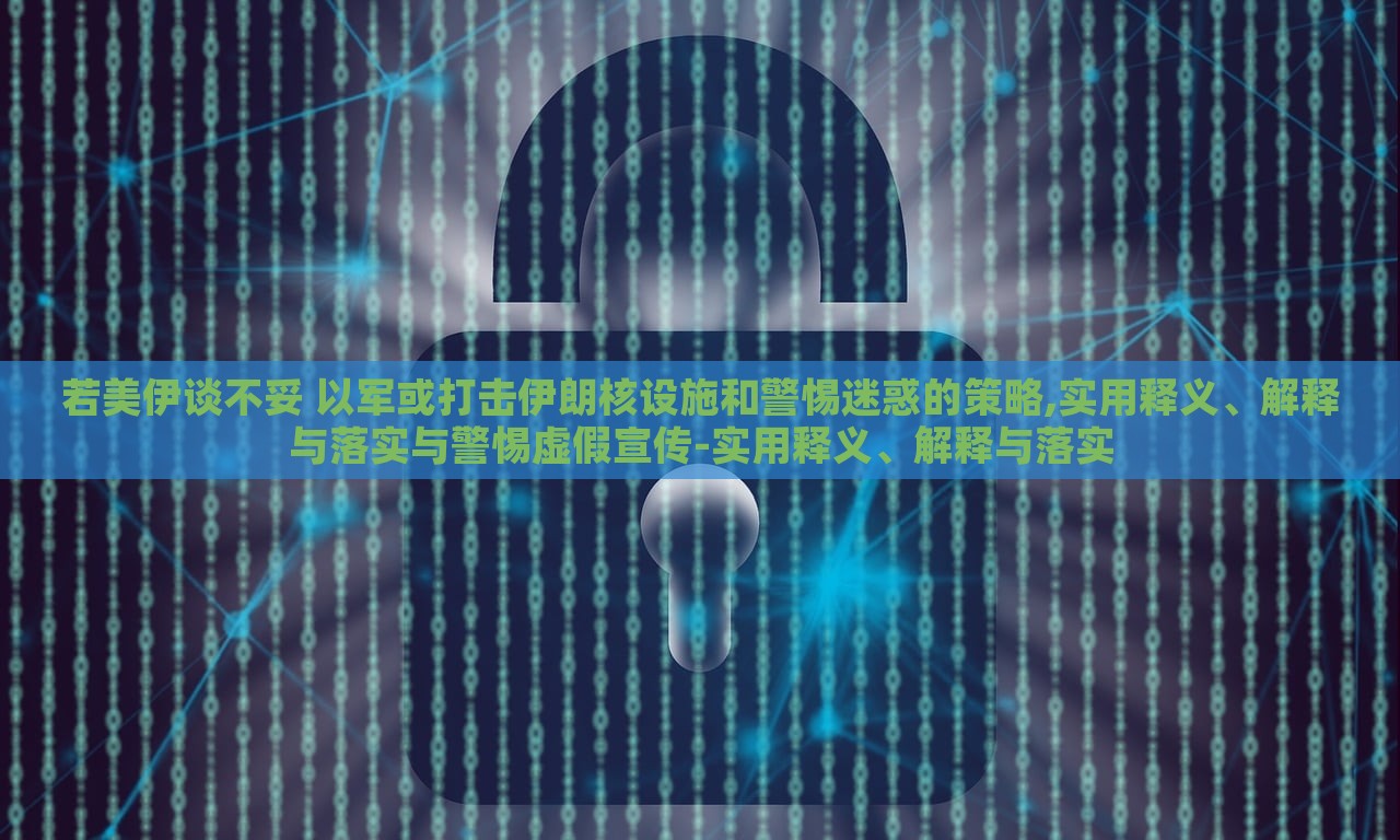 若美伊談不妥 以軍或打擊伊朗核設(shè)施和警惕迷惑的策略,實(shí)用釋義、解釋與落實(shí)與警惕虛假宣傳-實(shí)用釋義、解釋與落實(shí)