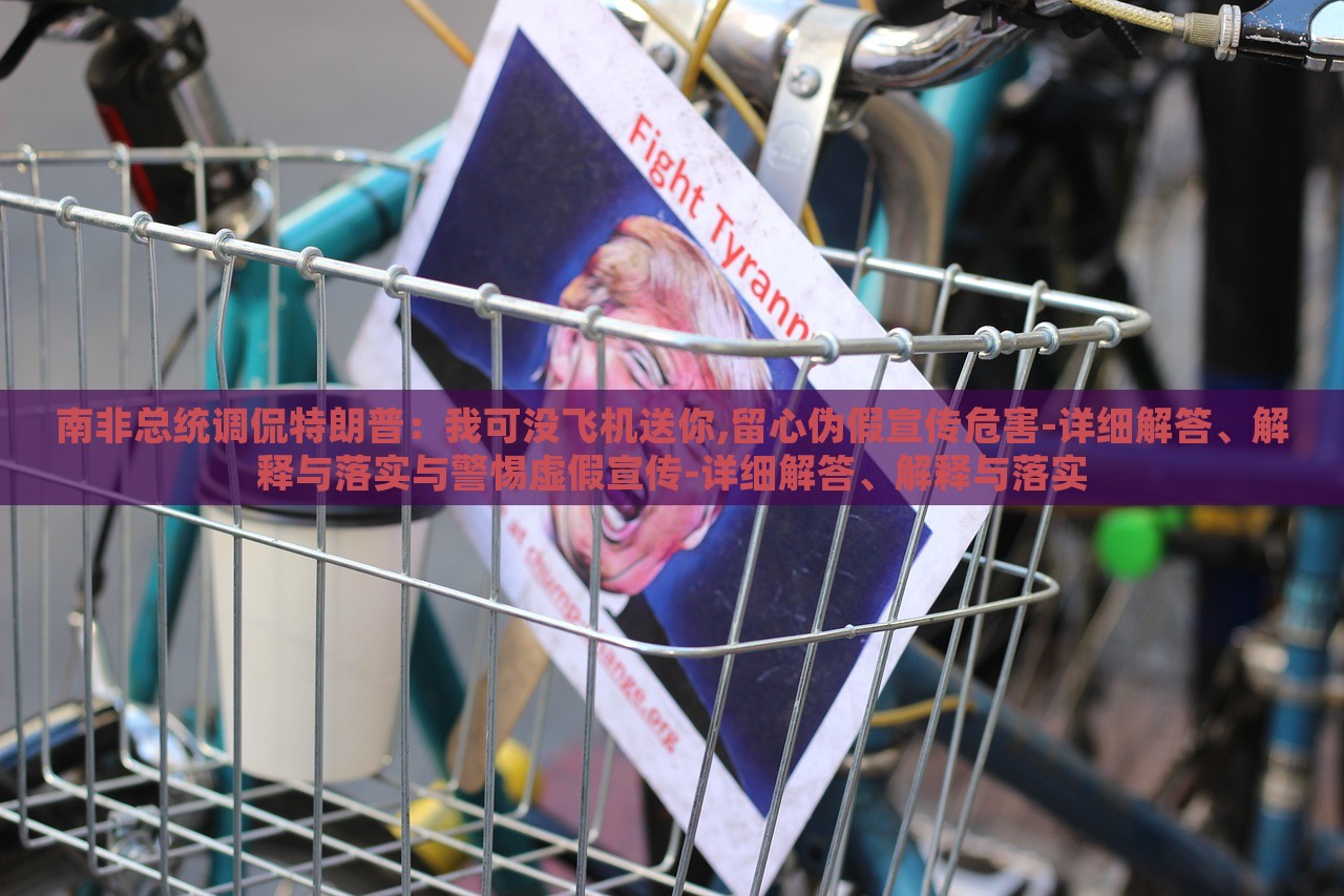 南非總統(tǒng)調(diào)侃特朗普：我可沒飛機(jī)送你,留心偽假宣傳危害-詳細(xì)解答、解釋與落實(shí)與警惕虛假宣傳-詳細(xì)解答、解釋與落實(shí)