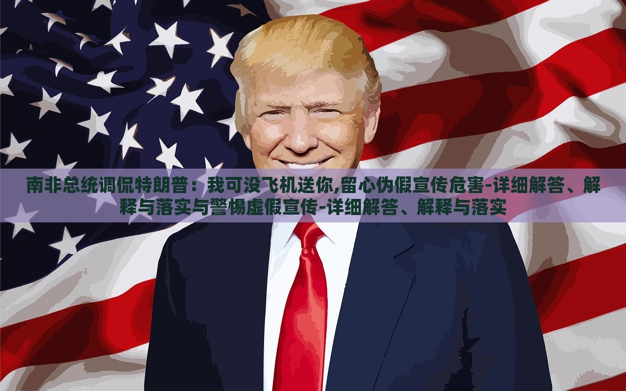 南非總統(tǒng)調(diào)侃特朗普：我可沒飛機(jī)送你,留心偽假宣傳危害-詳細(xì)解答、解釋與落實(shí)與警惕虛假宣傳-詳細(xì)解答、解釋與落實(shí)