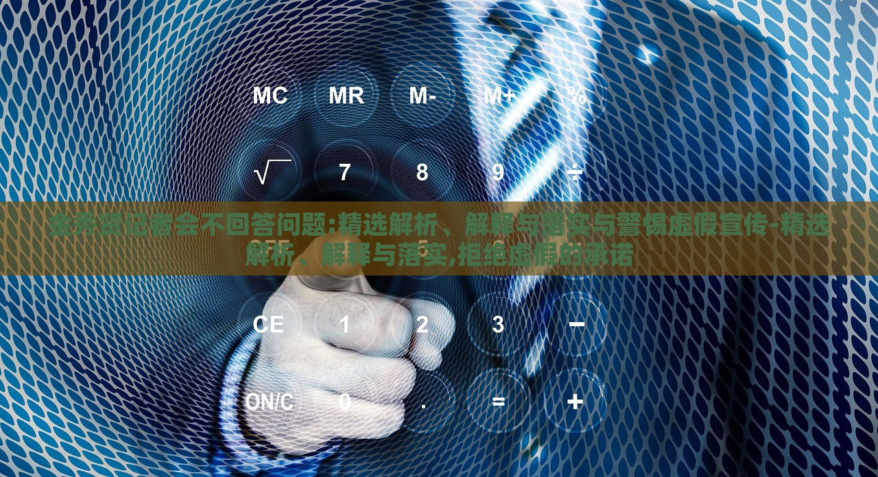金秀賢記者會不回答問題:精選解析、解釋與落實(shí)與警惕虛假宣傳-精選解析、解釋與落實(shí),拒絕虛假的承諾