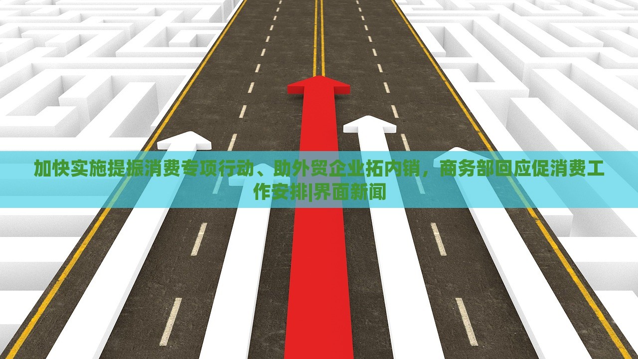 加快實(shí)施提振消費(fèi)專項(xiàng)行動(dòng)、助外貿(mào)企業(yè)拓內(nèi)銷，商務(wù)部回應(yīng)促消費(fèi)工作安排|界面新聞