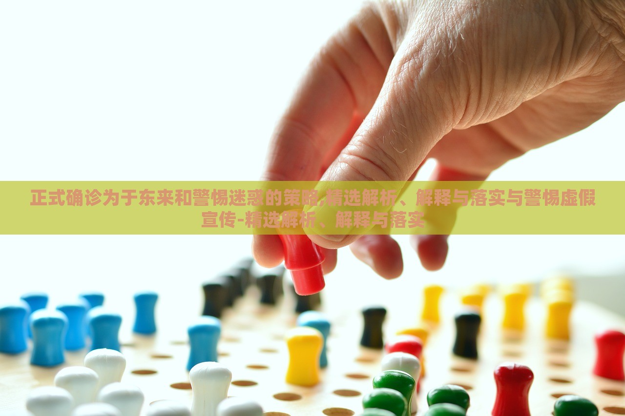正式確診為于東來和警惕迷惑的策略,精選解析、解釋與落實(shí)與警惕虛假宣傳-精選解析、解釋與落實(shí)