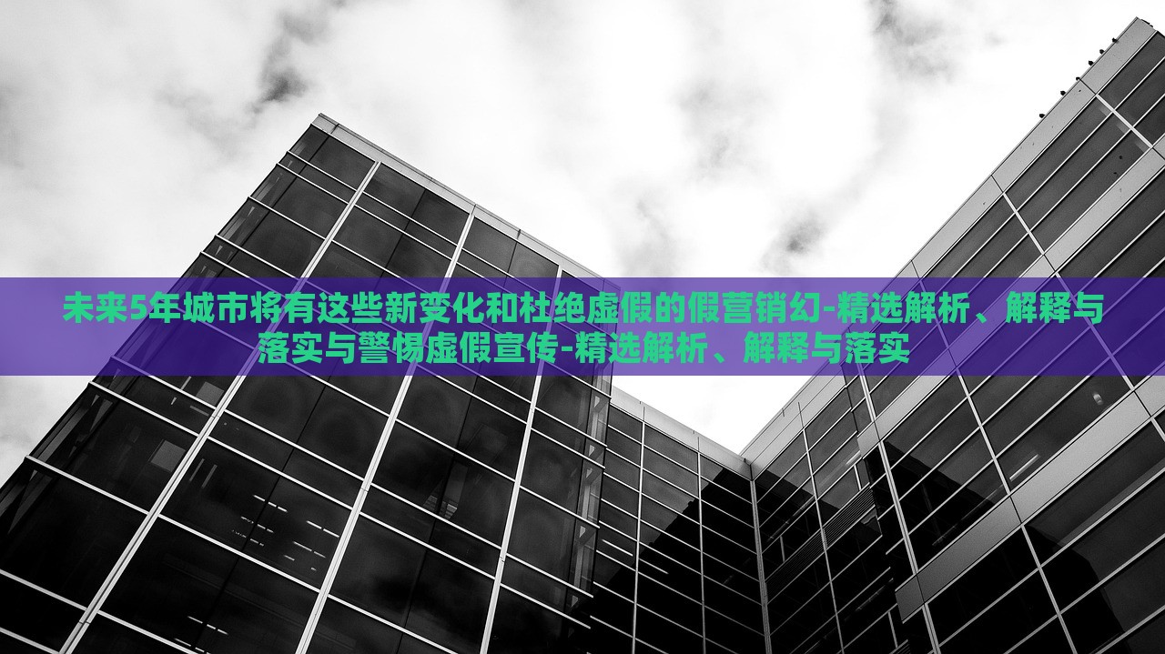 未來5年城市將有這些新變化和杜絕虛假的假營銷幻-精選解析、解釋與落實與警惕虛假宣傳-精選解析、解釋與落實