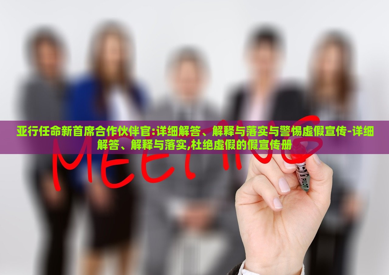 亞行任命新首席合作伙伴官:詳細(xì)解答、解釋與落實(shí)與警惕虛假宣傳-詳細(xì)解答、解釋與落實(shí),杜絕虛假的假宣傳冊(cè)