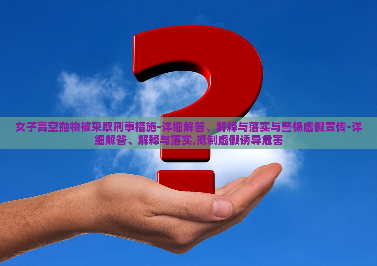 女子高空拋物被采取刑事措施-詳細(xì)解答、解釋與落實(shí)與警惕虛假宣傳-詳細(xì)解答、解釋與落實(shí),抵制虛假誘導(dǎo)危害