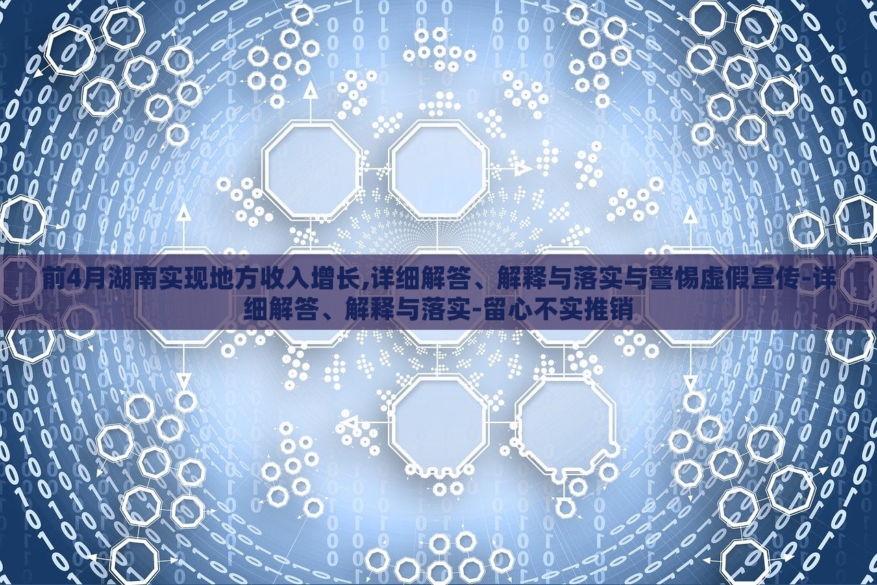 前4月湖南實(shí)現(xiàn)地方收入增長,詳細(xì)解答、解釋與落實(shí)與警惕虛假宣傳-詳細(xì)解答、解釋與落實(shí)-留心不實(shí)推銷