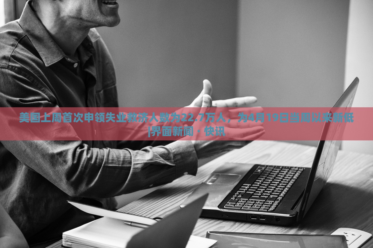 美國上周首次申領(lǐng)失業(yè)救濟(jì)人數(shù)為22.7萬人，為4月19日當(dāng)周以來新低|界面新聞 · 快訊
