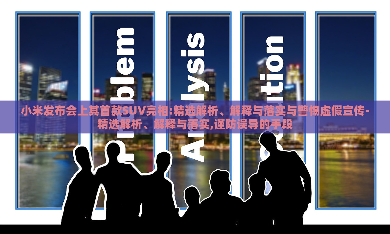 小米發(fā)布會上其首款SUV亮相:精選解析、解釋與落實與警惕虛假宣傳-精選解析、解釋與落實,謹防誤導(dǎo)的手段