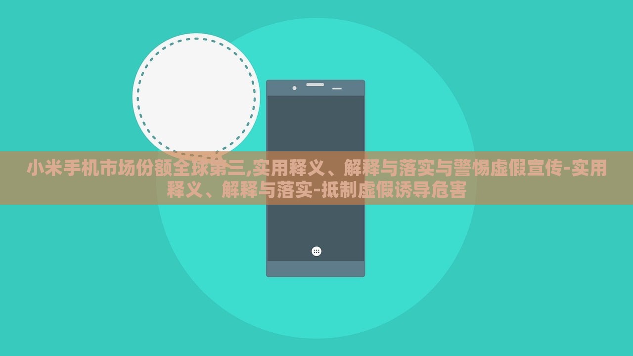 小米手機(jī)市場份額全球第三,實(shí)用釋義、解釋與落實(shí)與警惕虛假宣傳-實(shí)用釋義、解釋與落實(shí)-抵制虛假誘導(dǎo)危害