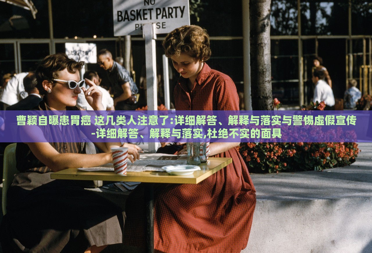 曹穎自曝患胃癌 這幾類人注意了:詳細解答、解釋與落實與警惕虛假宣傳-詳細解答、解釋與落實,杜絕不實的面具