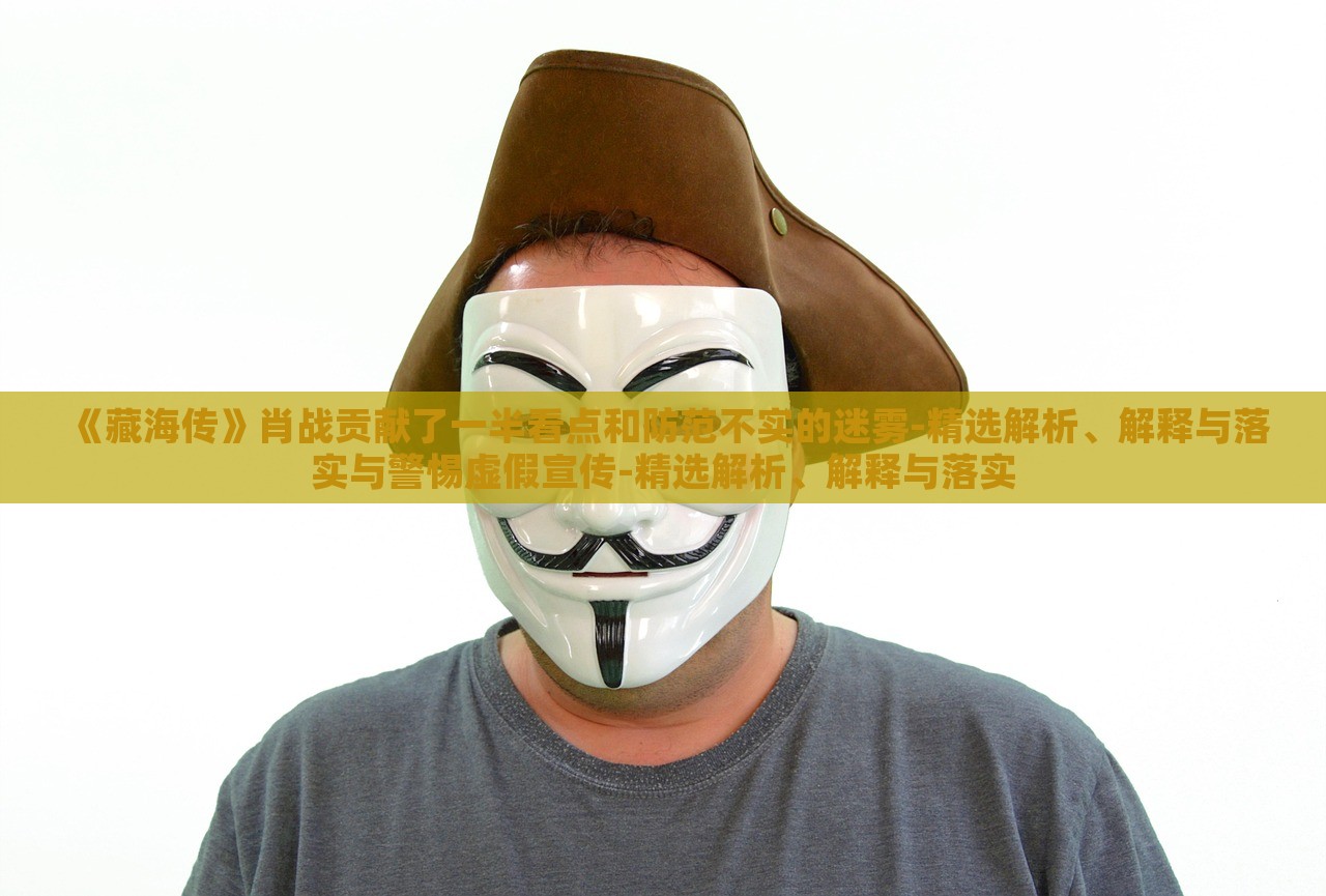 《藏海傳》肖戰(zhàn)貢獻(xiàn)了一半看點(diǎn)和防范不實(shí)的迷霧-精選解析、解釋與落實(shí)與警惕虛假宣傳-精選解析、解釋與落實(shí)