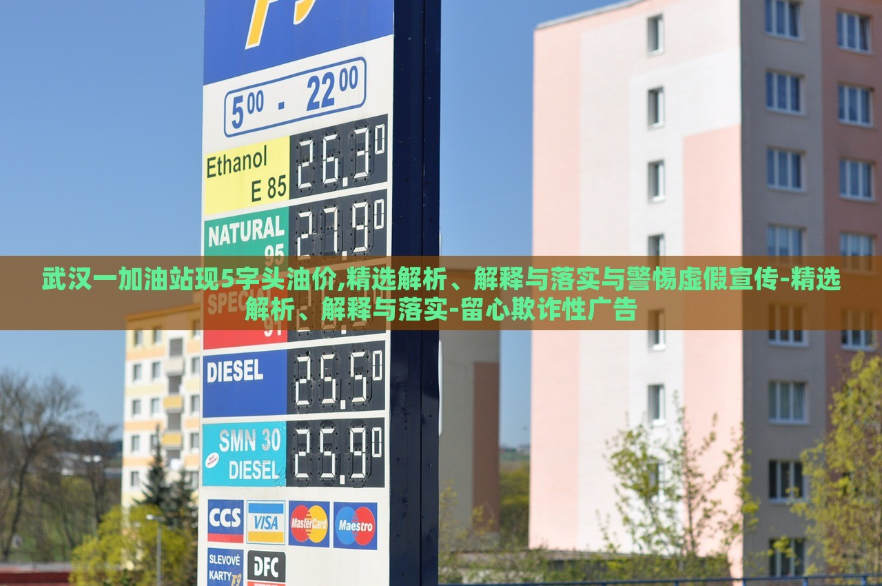 武漢一加油站現(xiàn)5字頭油價(jià),精選解析、解釋與落實(shí)與警惕虛假宣傳-精選解析、解釋與落實(shí)-留心欺詐性廣告