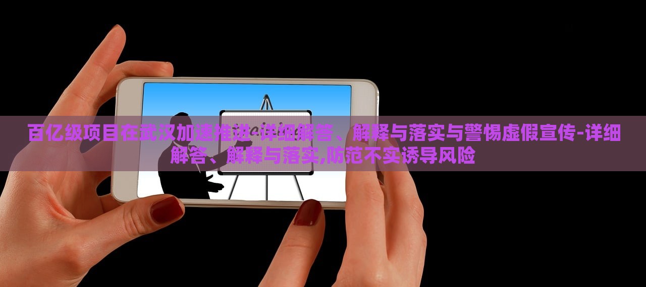 百億級項目在武漢加速推進(jìn)-詳細(xì)解答、解釋與落實與警惕虛假宣傳-詳細(xì)解答、解釋與落實,防范不實誘導(dǎo)風(fēng)險