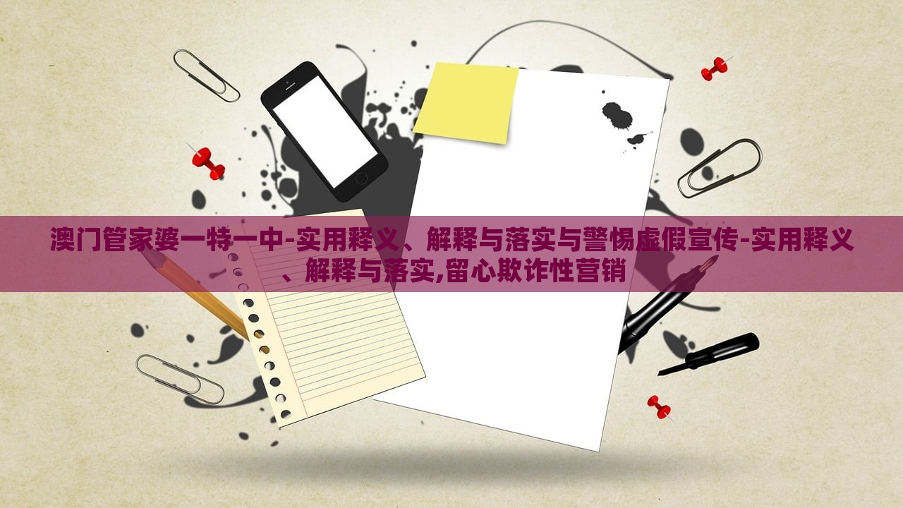澳門(mén)管家婆一特一中-實(shí)用釋義、解釋與落實(shí)與警惕虛假宣傳-實(shí)用釋義、解釋與落實(shí),留心欺詐性營(yíng)銷(xiāo)