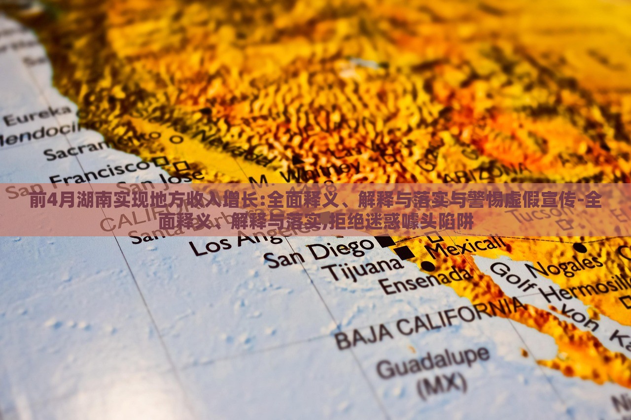 前4月湖南實現(xiàn)地方收入增長:全面釋義、解釋與落實與警惕虛假宣傳-全面釋義、解釋與落實,拒絕迷惑噱頭陷阱 前4月湖南實現(xiàn)地方收入增長:全面釋義、解釋與落實與警惕虛假宣傳-全面釋義、解釋與落實,拒絕迷惑噱頭陷阱