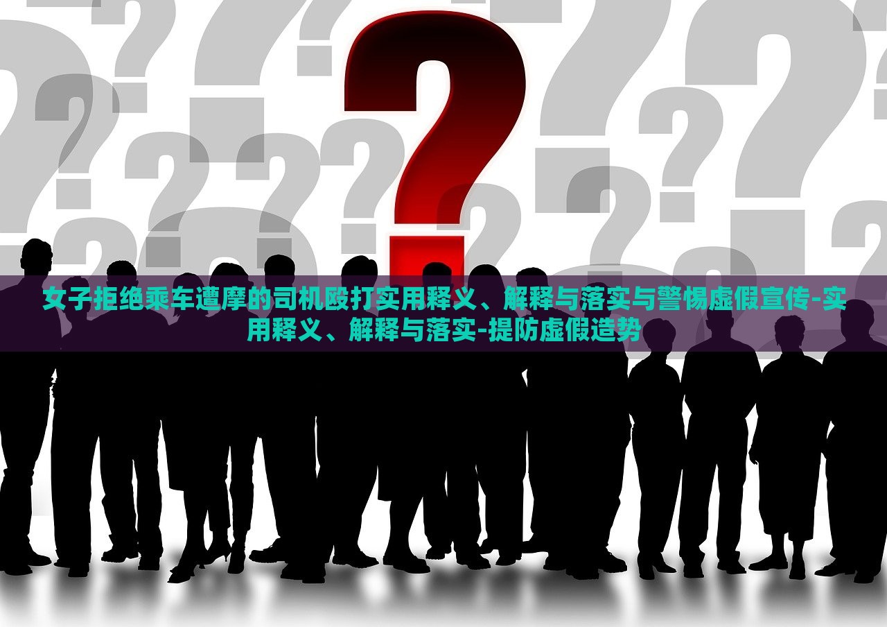 女子拒絕乘車(chē)遭摩的司機(jī)毆打?qū)嵱冕屃x、解釋與落實(shí)與警惕虛假宣傳-實(shí)用釋義、解釋與落實(shí)-提防虛假造勢(shì)