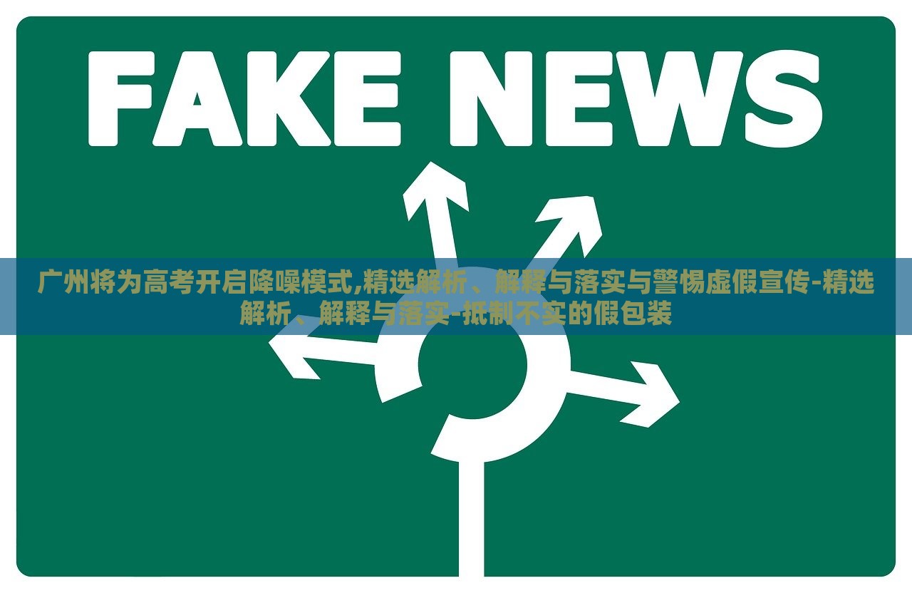 廣州將為高考開啟降噪模式,精選解析、解釋與落實與警惕虛假宣傳-精選解析、解釋與落實-抵制不實的假包裝