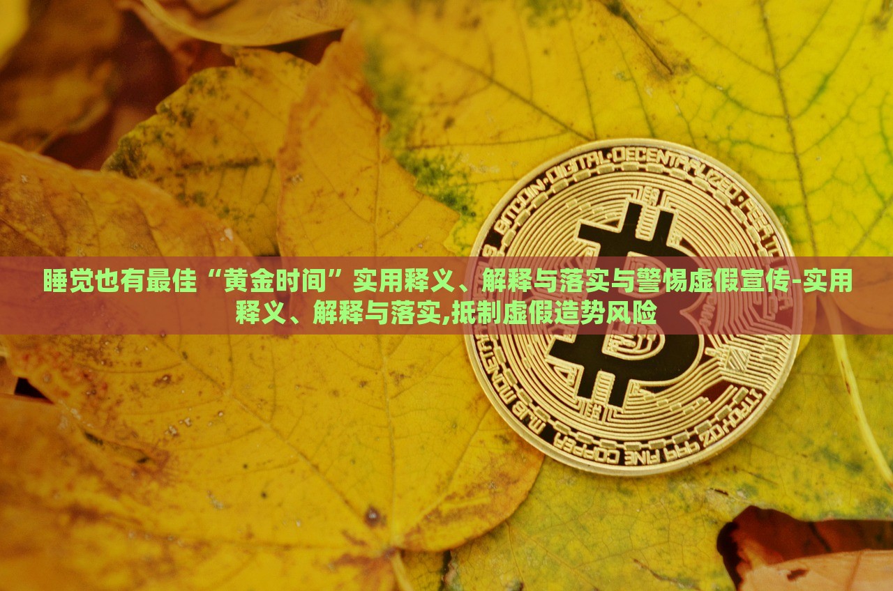 睡覺(jué)也有最佳“黃金時(shí)間”實(shí)用釋義、解釋與落實(shí)與警惕虛假宣傳-實(shí)用釋義、解釋與落實(shí),抵制虛假造勢(shì)風(fēng)險(xiǎn)