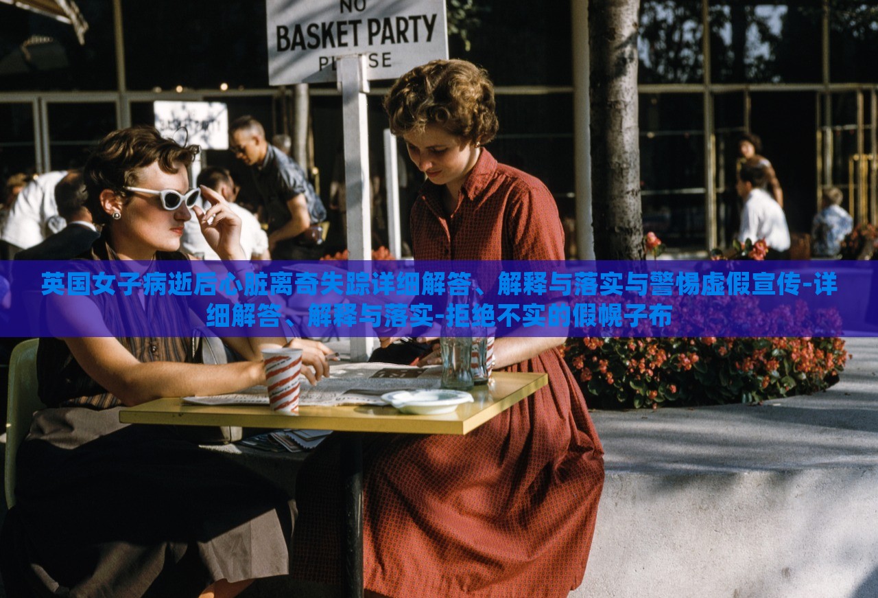 英國(guó)女子病逝后心臟離奇失蹤詳細(xì)解答、解釋與落實(shí)與警惕虛假宣傳-詳細(xì)解答、解釋與落實(shí)-拒絕不實(shí)的假幌子布