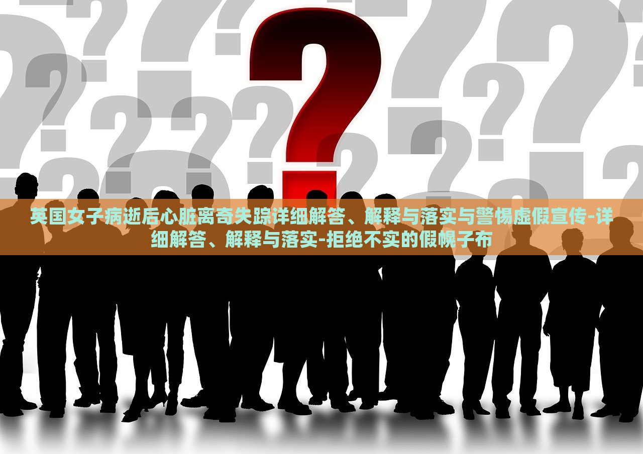 英國(guó)女子病逝后心臟離奇失蹤詳細(xì)解答、解釋與落實(shí)與警惕虛假宣傳-詳細(xì)解答、解釋與落實(shí)-拒絕不實(shí)的假幌子布