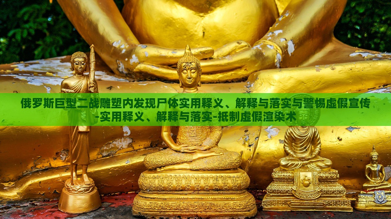 俄羅斯巨型二戰(zhàn)雕塑內發(fā)現尸體實用釋義、解釋與落實與警惕虛假宣傳-實用釋義、解釋與落實-抵制虛假渲染術