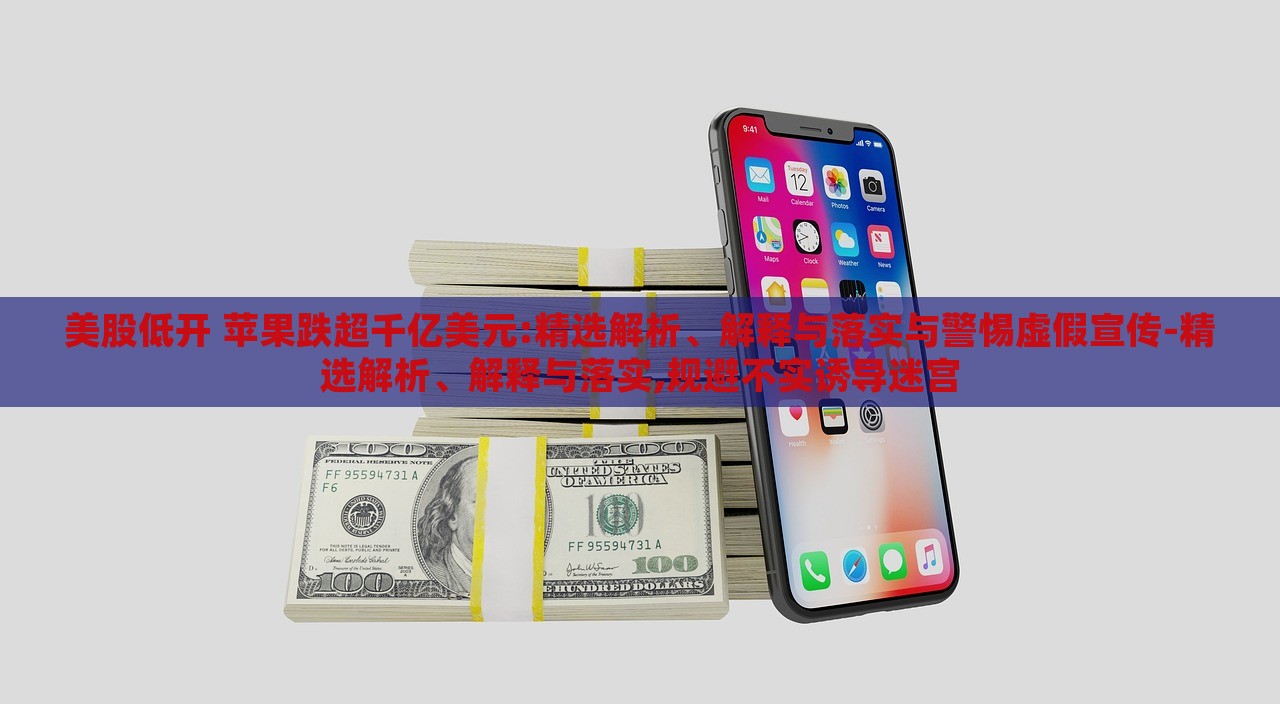 美股低開 蘋果跌超千億美元:精選解析、解釋與落實與警惕虛假宣傳-精選解析、解釋與落實,規(guī)避不實誘導(dǎo)迷宮