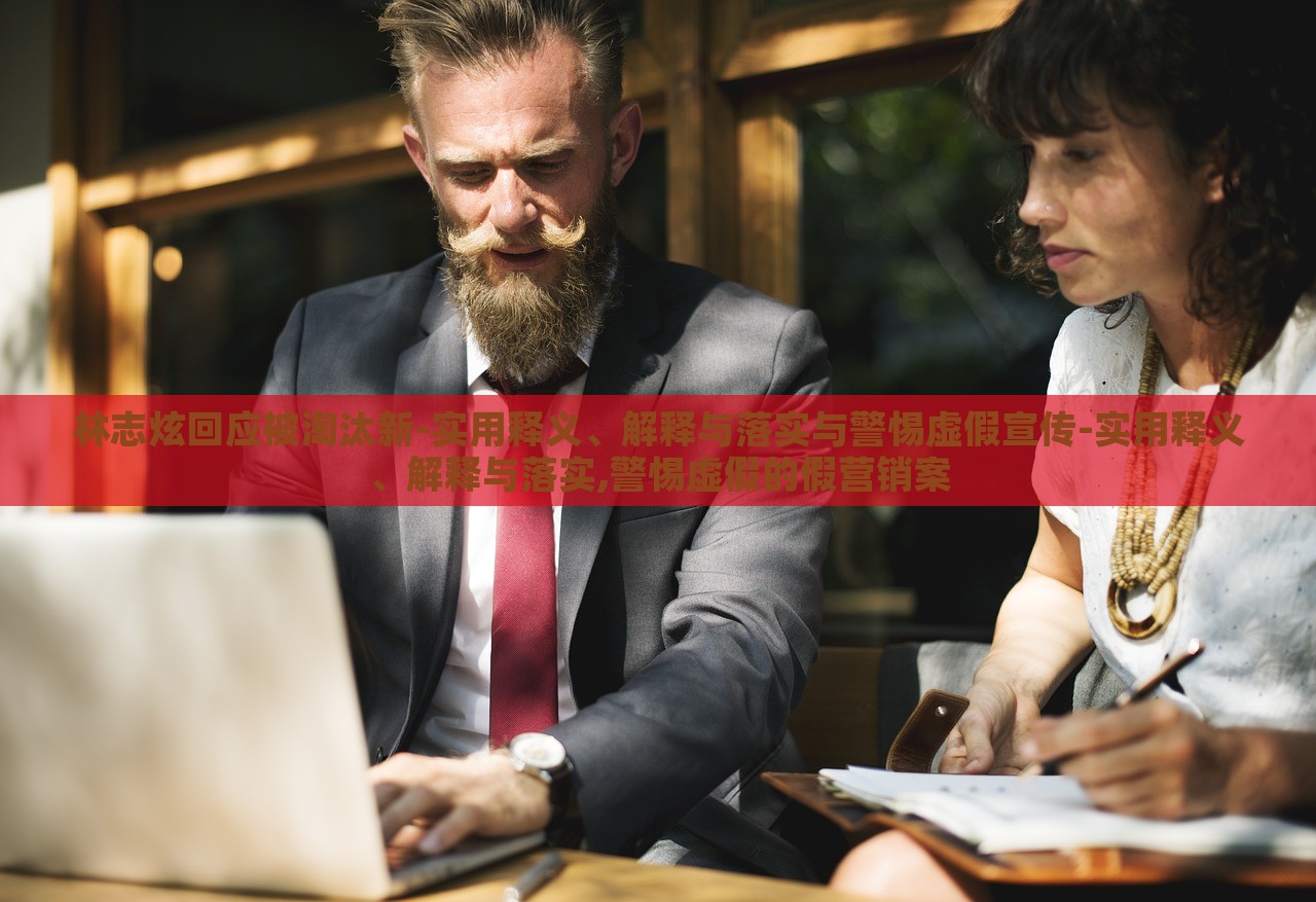 林志炫回應(yīng)被淘汰新-實(shí)用釋義、解釋與落實(shí)與警惕虛假宣傳-實(shí)用釋義、解釋與落實(shí),警惕虛假的假營銷案