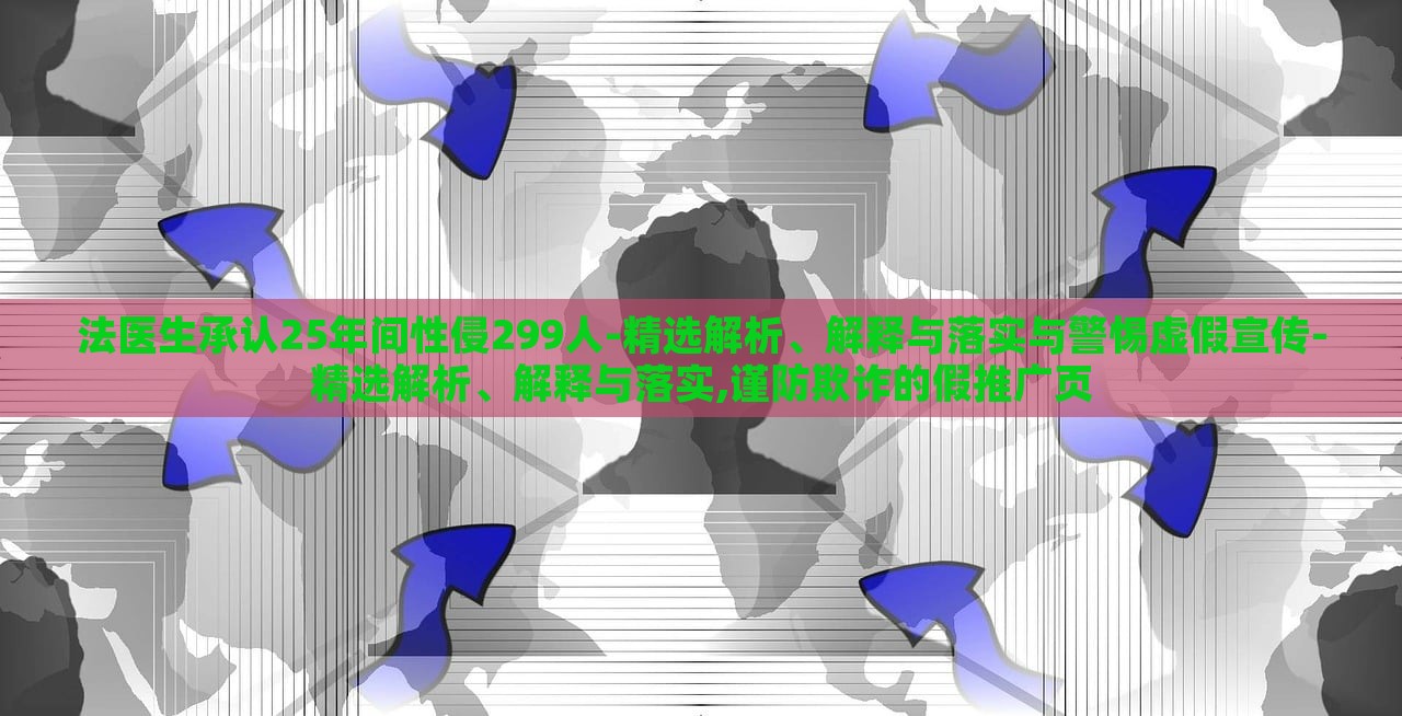 法醫(yī)生承認25年間性侵299人-精選解析、解釋與落實與警惕虛假宣傳-精選解析、解釋與落實,謹防欺詐的假推廣頁