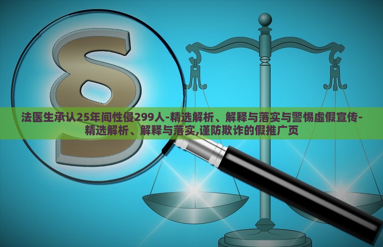 法醫(yī)生承認25年間性侵299人-精選解析、解釋與落實與警惕虛假宣傳-精選解析、解釋與落實,謹防欺詐的假推廣頁