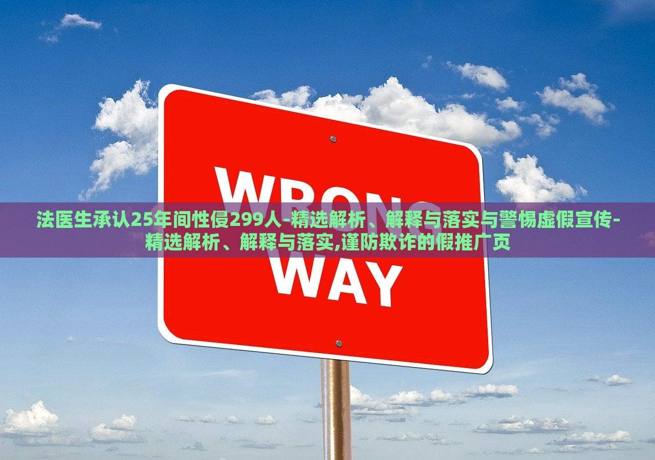 法醫(yī)生承認25年間性侵299人-精選解析、解釋與落實與警惕虛假宣傳-精選解析、解釋與落實,謹防欺詐的假推廣頁