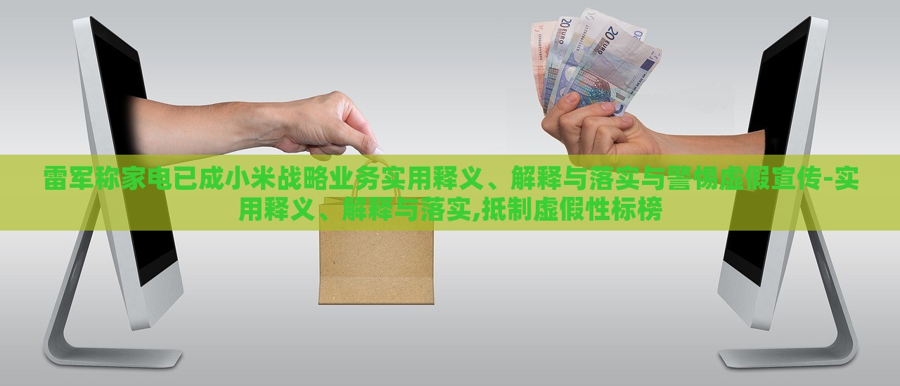 雷軍稱家電已成小米戰(zhàn)略業(yè)務(wù)實(shí)用釋義、解釋與落實(shí)與警惕虛假宣傳-實(shí)用釋義、解釋與落實(shí),抵制虛假性標(biāo)榜