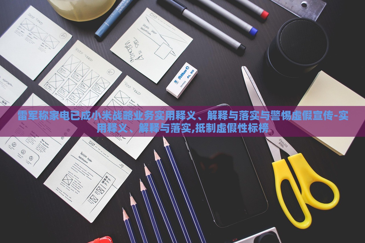 雷軍稱家電已成小米戰(zhàn)略業(yè)務(wù)實(shí)用釋義、解釋與落實(shí)與警惕虛假宣傳-實(shí)用釋義、解釋與落實(shí),抵制虛假性標(biāo)榜