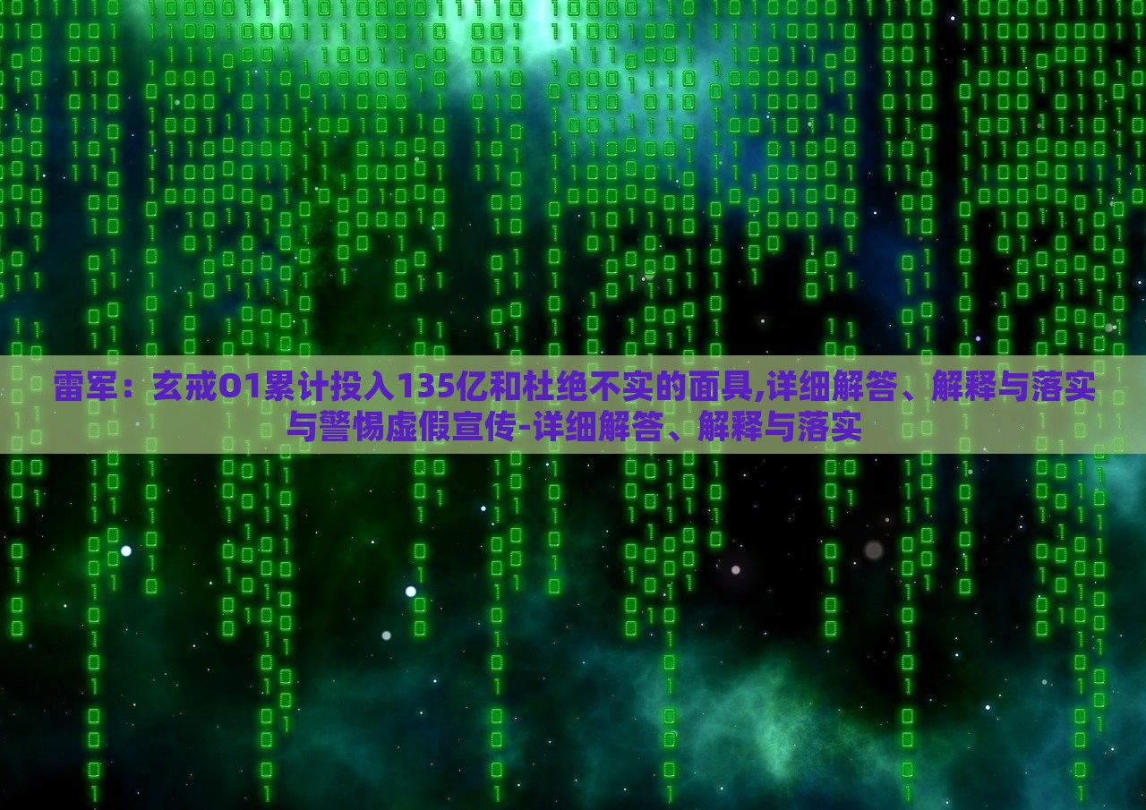 雷軍：玄戒O1累計(jì)投入135億和杜絕不實(shí)的面具,詳細(xì)解答、解釋與落實(shí)與警惕虛假宣傳-詳細(xì)解答、解釋與落實(shí)