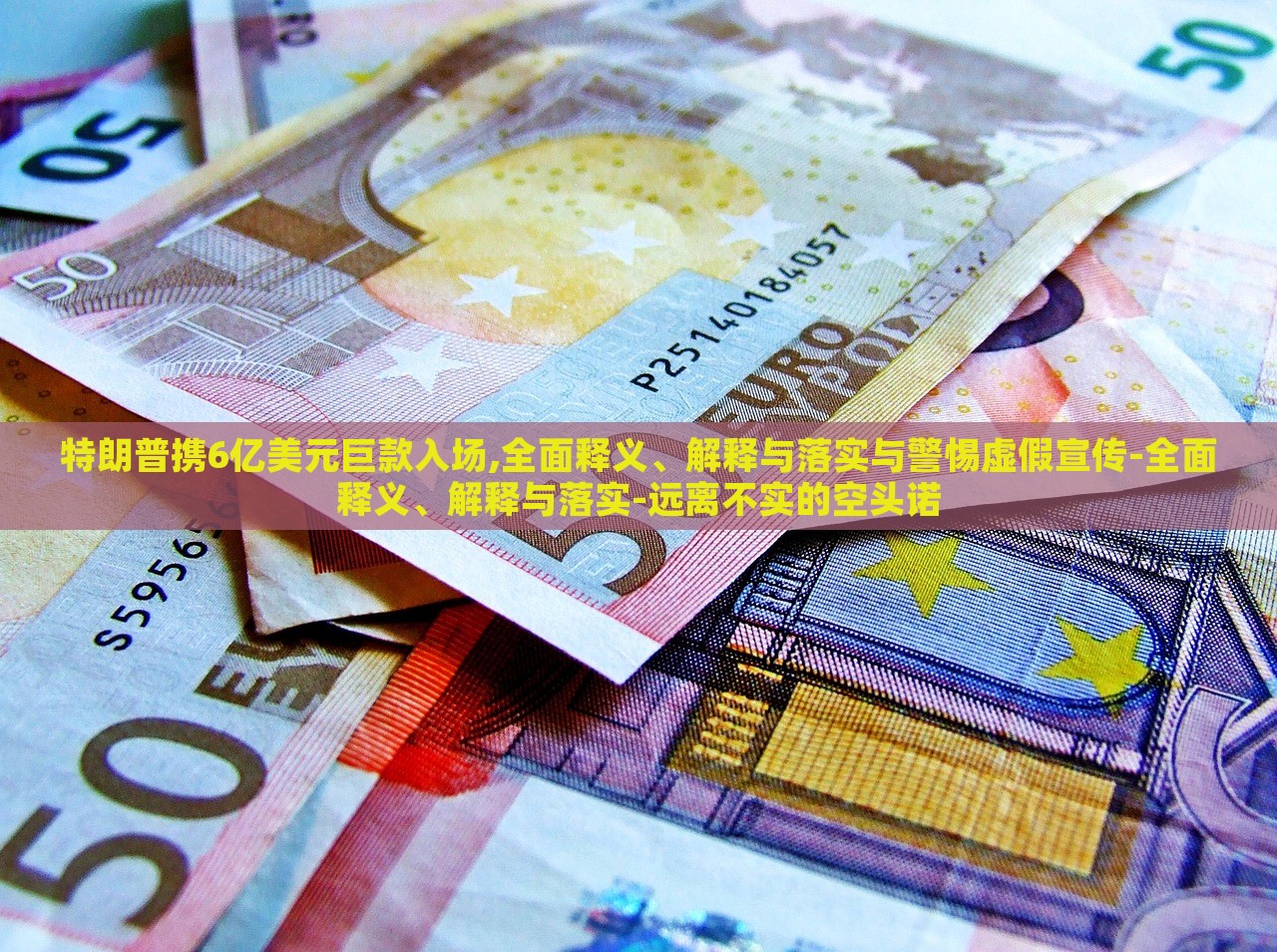 特朗普攜6億美元巨款入場(chǎng),全面釋義、解釋與落實(shí)與警惕虛假宣傳-全面釋義、解釋與落實(shí)-遠(yuǎn)離不實(shí)的空頭諾