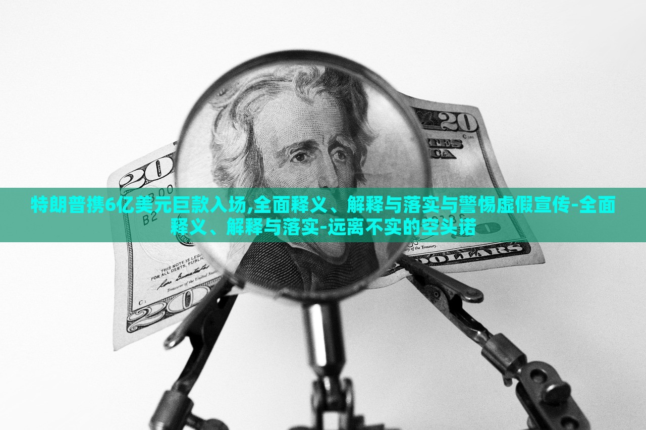 特朗普攜6億美元巨款入場(chǎng),全面釋義、解釋與落實(shí)與警惕虛假宣傳-全面釋義、解釋與落實(shí)-遠(yuǎn)離不實(shí)的空頭諾