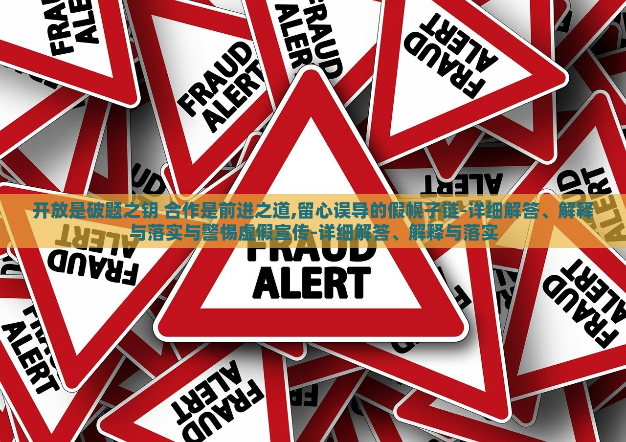 開放是破題之鑰 合作是前進(jìn)之道,留心誤導(dǎo)的假幌子鏈-詳細(xì)解答、解釋與落實與警惕虛假宣傳-詳細(xì)解答、解釋與落實 開放是破題之鑰 合作是前進(jìn)之道,留心誤導(dǎo)的假幌子鏈-詳細(xì)解答、解釋與落實與警惕虛假宣傳-詳細(xì)解答、解釋與落實