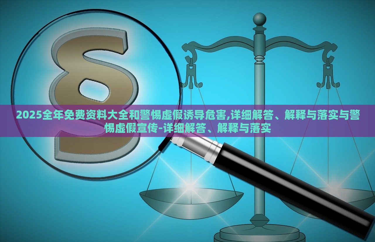 2025全年免費(fèi)資料大全和警惕虛假誘導(dǎo)危害,詳細(xì)解答、解釋與落實(shí)與警惕虛假宣傳-詳細(xì)解答、解釋與落實(shí)